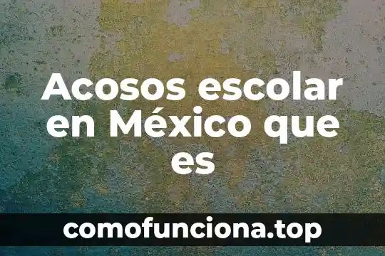 Qué es la vida escolar 6 Acosos escolar en México que es