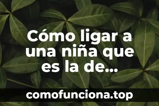 Explicar que es una niña 8 Cómo ligar a una niña que es la de enmedio