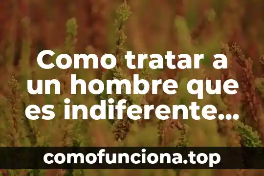 Que es un hombre bellaco 3 Como tratar a un hombre que es indiferente contigo