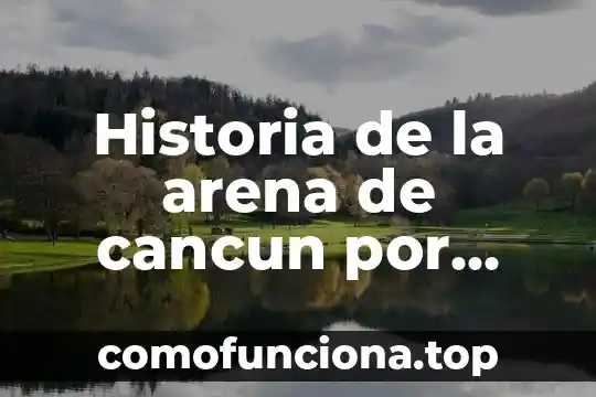Que es la historia de maxico 4 Historia de la arena de cancun por que es blanca