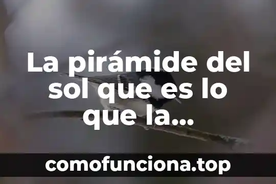 Que es una piramide invertida ejemplo 5 La pirámide del sol que es lo que la representa