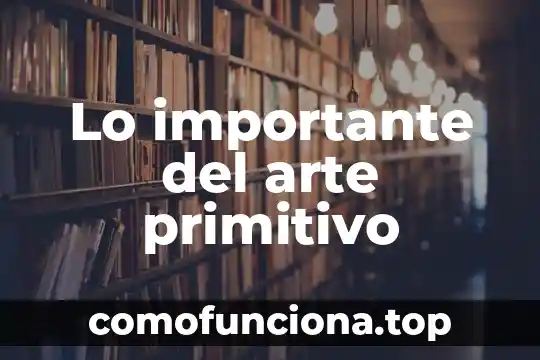 Que es pieza de arte 6 Lo importante del arte primitivo