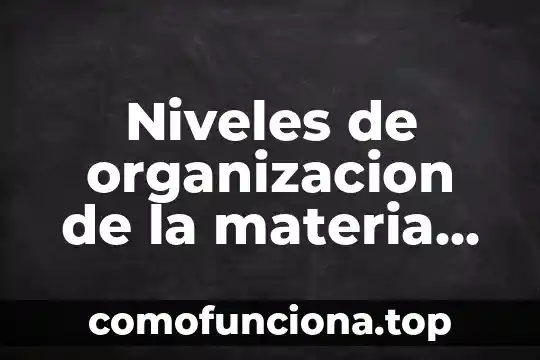 Que es la evolución biológica definición 6 Niveles de organizacion de la materia biologica que es