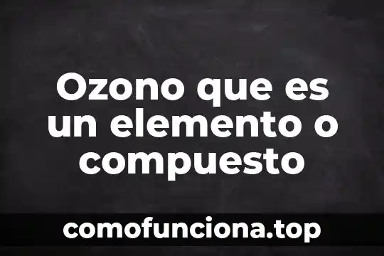 Qué es un compuesto químico y una mezcla 7 Ozono que es un elemento o compuesto