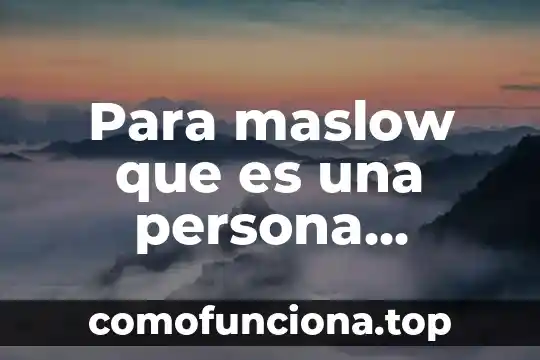 Que es una persona que es figura publica 7 Para maslow que es una persona autorealizada