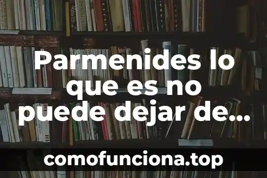 Que es ser ebanista 8 Parmenides lo que es no puede dejar de ser
