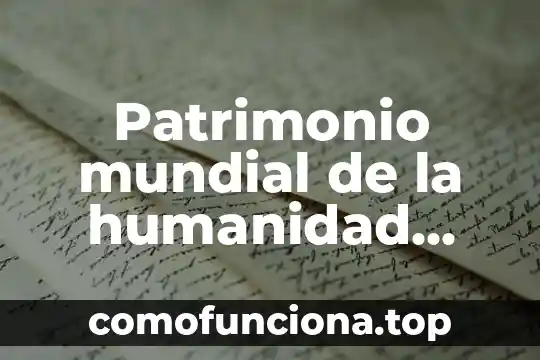 Que es el patrimonio de trabajo 3 Patrimonio mundial de la humanidad que es
