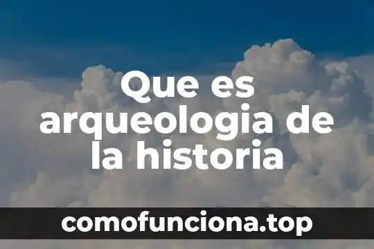 Que es la historia reciente 3 Que es arqueologia de la historia