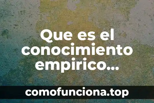 Que es conocimiento empirico intuitivo 3 Que es el conocimiento empirico collages