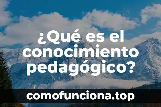 Que es el nivel de conocimiento y sus clasificaciones 7 ¿Qué es el conocimiento pedagógico?
