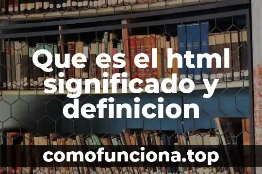 Que es html de informatica 6 Que es el html significado y definicion