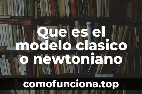 Qué es un modelo que es una teoría 6 Que es el modelo clasico o newtoniano