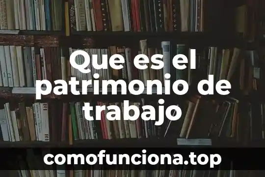 Patrimonio mundial de la humanidad que es 3 Que es el patrimonio de trabajo