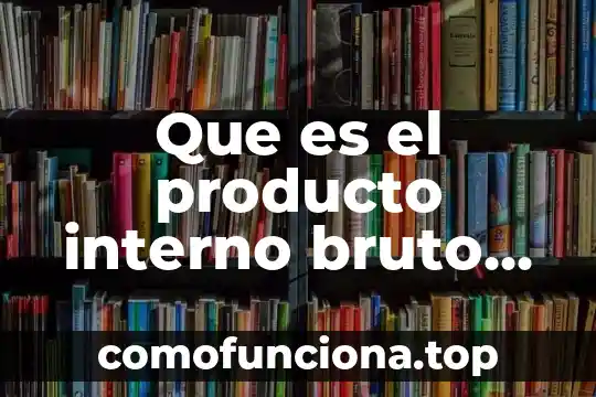 Que es el producto interno bruto explicacion de sexto grado 4 Que es el producto interno bruto explicacion para niños
