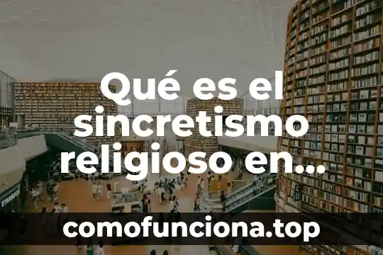 Que es el ser humano en el aspecto religioso 3 Qué es el sincretismo religioso en México