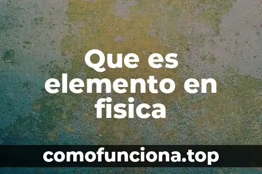 Qué es en física nodo 6 Que es elemento en fisica