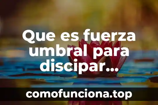 Qué es señal de energía 8 Que es fuerza umbral para discipar energia