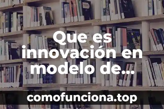 Que es un modelo de evaluacion concepto 6 Que es innovación en modelo de negocios y marketing