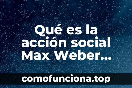 Qué es el weber 5 Qué es la acción social Max Weber cuadro sinóptico