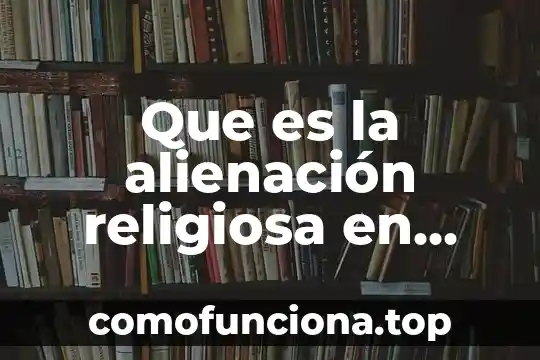 Que es alienación globalizacion autor 3 Que es la alienación religiosa en filosofia