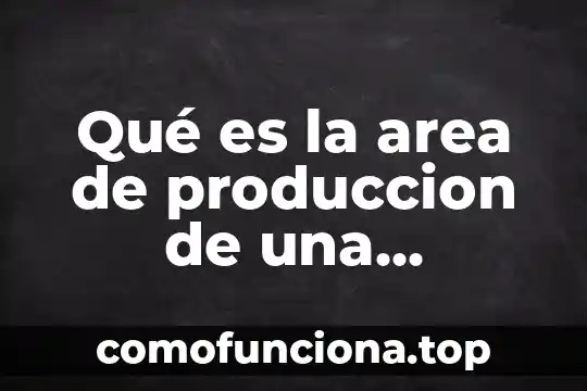 Que es la ubicacion de una planta de produccion 6 Qué es la area de produccion de una empresa