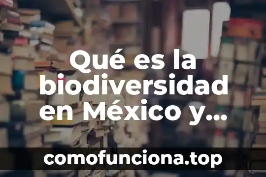 Qué es la biodiversidad en general 4 Qué es la biodiversidad en México y sus organismos