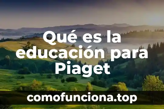 Que es el objeto de conocimiento segun piaget 7 Qué es la educación para Piaget