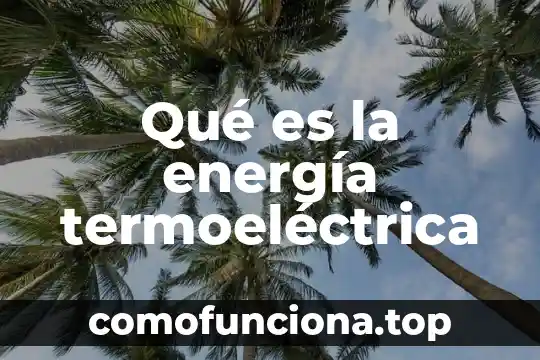 Qué es la energía del sol 4 Qué es la energía termoeléctrica
