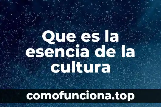 Que es y cultura 7 Que es la esencia de la cultura