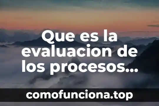 Que es los elentos de los procesos educativos 6 Que es la evaluacion de los procesos tecnologicos