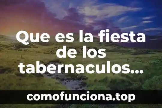 Que es verdad segun la biblia 8 Que es la fiesta de los tabernaculos en la biblia