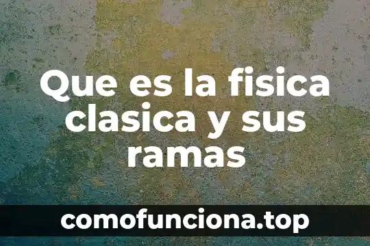 Que es historia ramas 6 Que es la fisica clasica y sus ramas