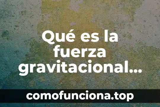 Que es libras fuerza 6 Qué es la fuerza gravitacional en los cuerpos teoría