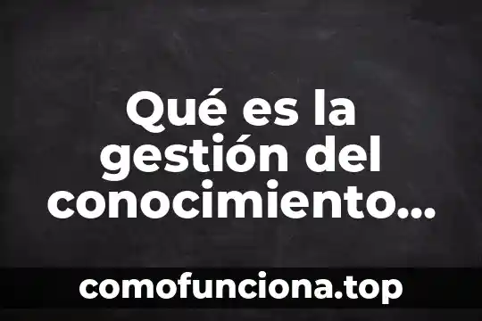 Qué es estructura del conocimiento humano 8 Qué es la gestión del conocimiento en la educación