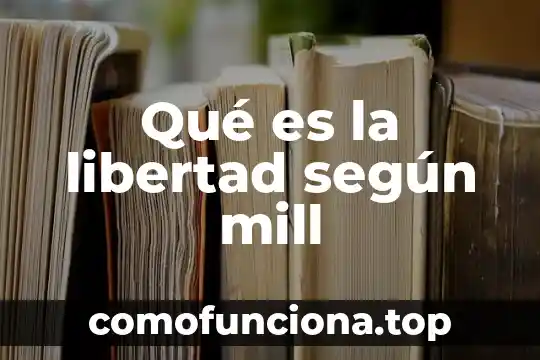 Que es el valor de la libertad en sentido juridico 5 Qué es la libertad según mill