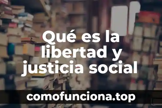 Que es el ser social a nivel mundial 8 Qué es la libertad y justicia social