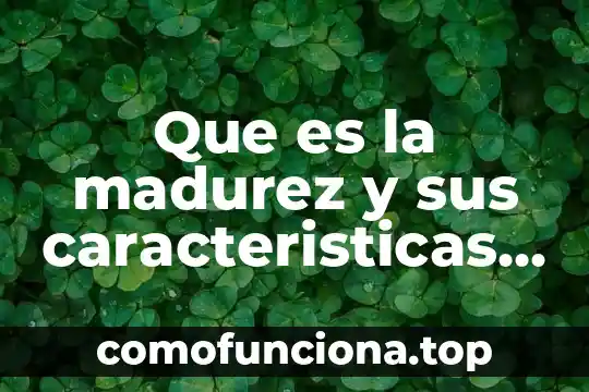 Qué es el concepto de madurez 5 Que es la madurez y sus caracteristicas en desarrollo humano