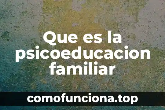Que es la sinamica familiar 3 Que es la psicoeducacion familiar
