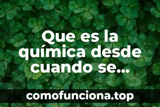 Nombre de la práctica del proyecto que es 6 Que es la química desde cuando se practica