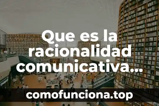 Qué es la teoría de acción comunicativa 6 Que es la racionalidad comunicativa segun habermas