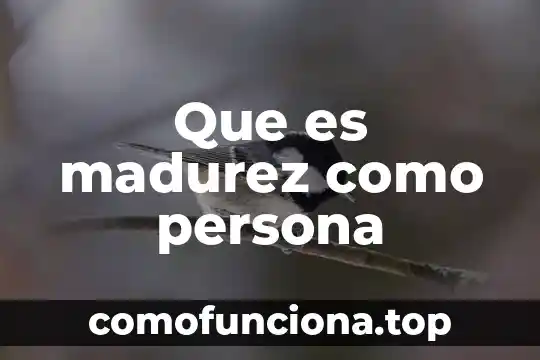 Qué es el concepto de madurez 4 Que es madurez como persona