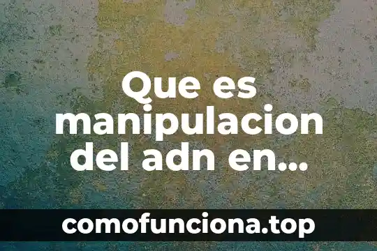 Investigar que es la manipulación genética y el medio ambiente 6 Que es manipulacion del adn en biologia