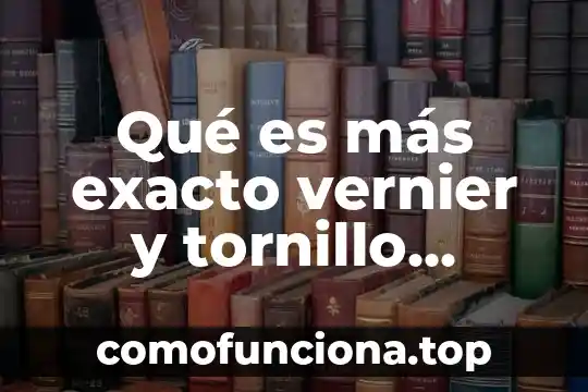 Que es el tiempo exacto y tiempo aproximado 4 Qué es más exacto vernier y tornillo micrométrico