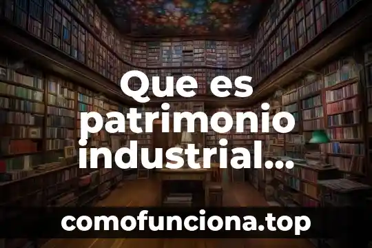 Describe que es una ejecución técnica industrial 5 Que es patrimonio industrial unesco