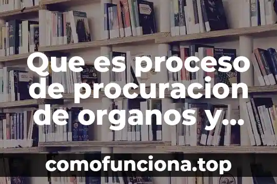La cultura de la donación de órganos que es 7 Que es proceso de procuracion de organos y tejidos