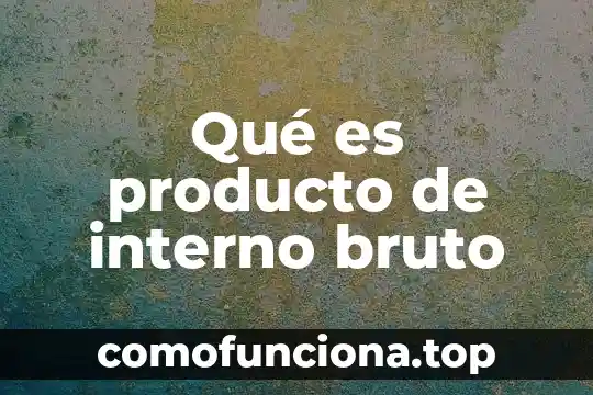 Que es el producto interno bruto explicacion de sexto grado 7 Qué es producto de interno bruto