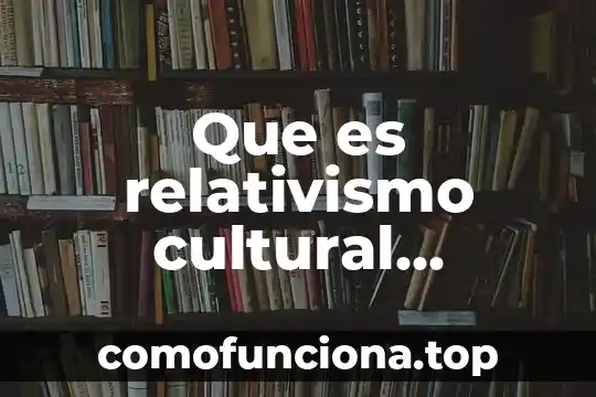 Cultural local que es 8 Que es relativismo cultural ejemplos