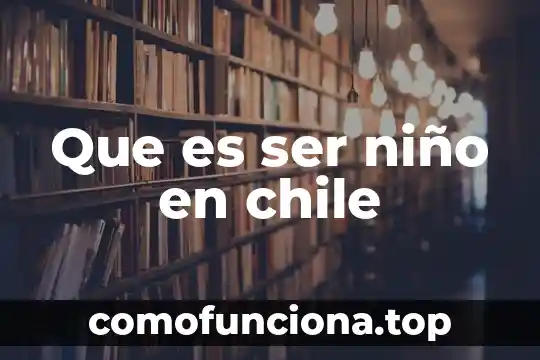 Que es ser gil en chile 5 Que es ser niño en chile