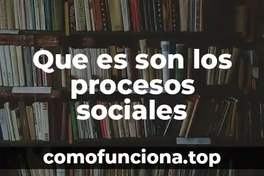 Que es los elentos de los procesos educativos 4 Que es son los procesos sociales
