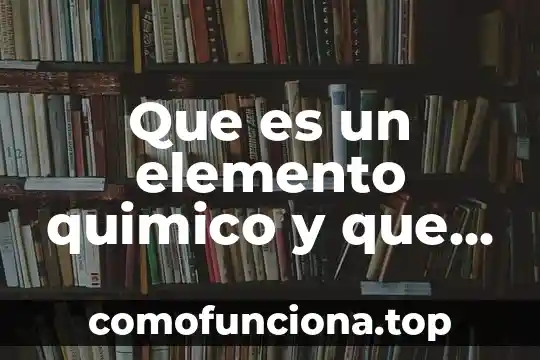 Que es materia en concepto quimico 7 Que es un elemento quimico y que lo define